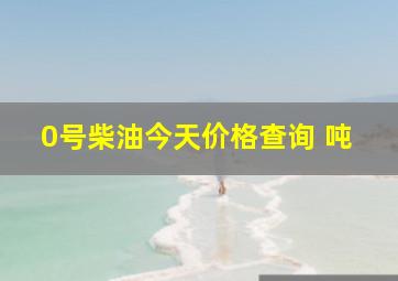 0号柴油今天价格查询 吨